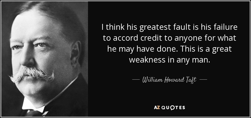 I think his greatest fault is his failure to accord credit to anyone for what he may have done. This is a great weakness in any man. - William Howard Taft