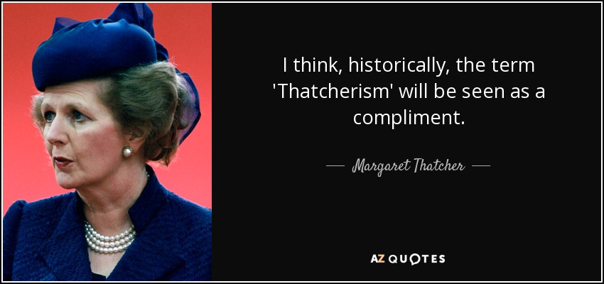 I think, historically, the term 'Thatcherism' will be seen as a compliment. - Margaret Thatcher