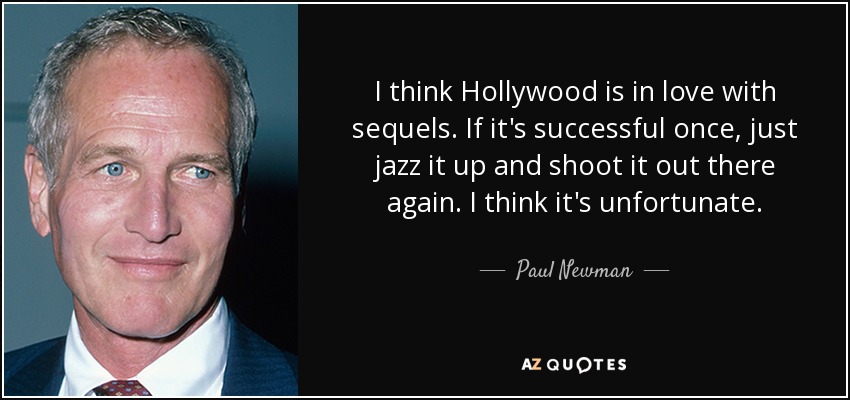 I think Hollywood is in love with sequels. If it's successful once, just jazz it up and shoot it out there again. I think it's unfortunate. - Paul Newman