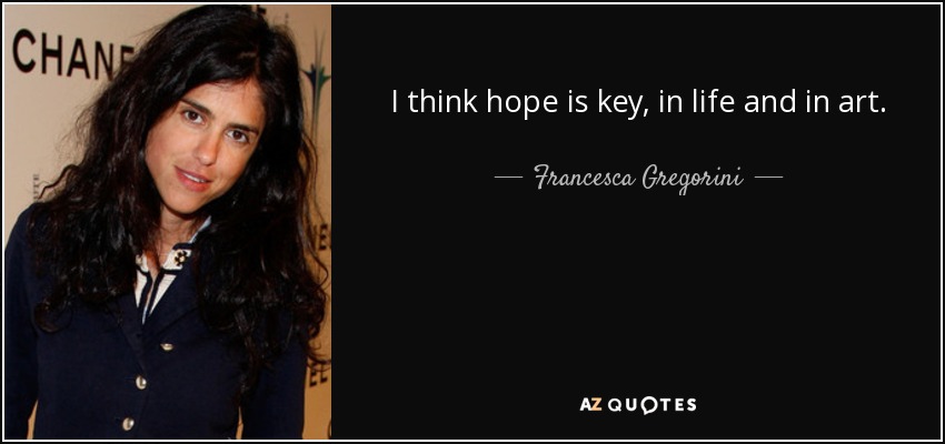I think hope is key, in life and in art. - Francesca Gregorini
