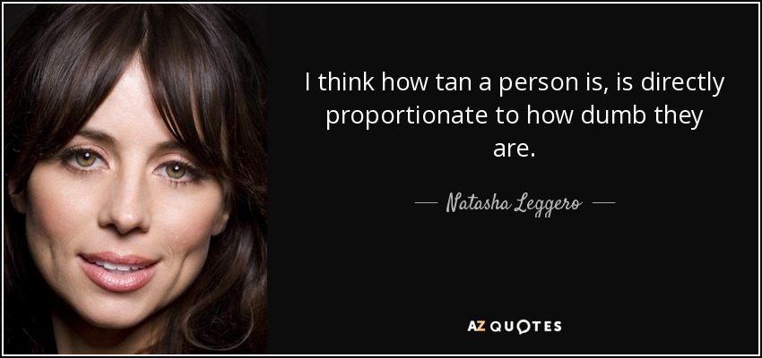 I think how tan a person is, is directly proportionate to how dumb they are. - Natasha Leggero