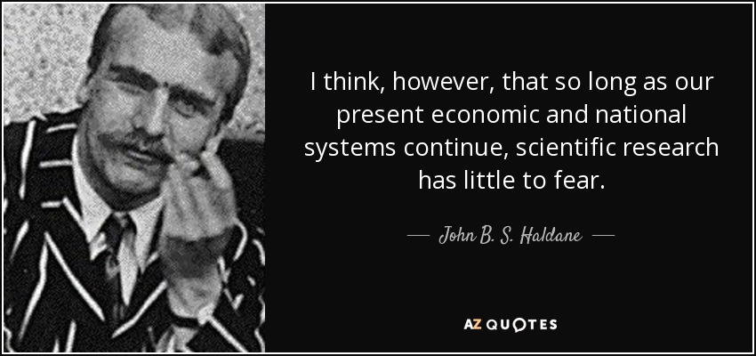I think, however, that so long as our present economic and national systems continue, scientific research has little to fear. - John B. S. Haldane