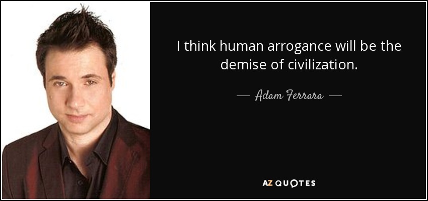 I think human arrogance will be the demise of civilization. - Adam Ferrara