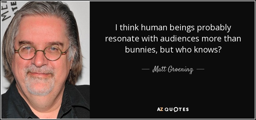 I think human beings probably resonate with audiences more than bunnies, but who knows? - Matt Groening