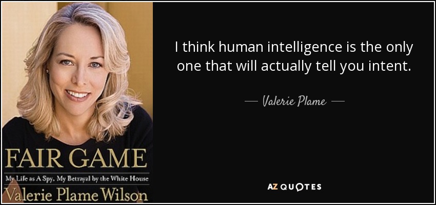 I think human intelligence is the only one that will actually tell you intent. - Valerie Plame
