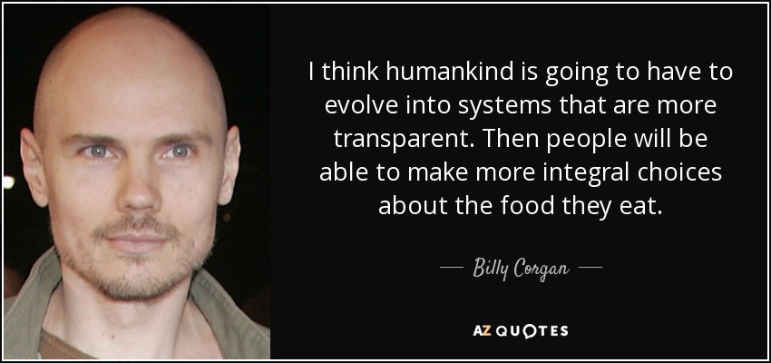 I think humankind is going to have to evolve into systems that are more transparent. Then people will be able to make more integral choices about the food they eat. - Billy Corgan