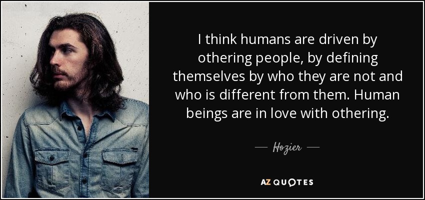 I think humans are driven by othering people, by defining themselves by who they are not and who is different from them. Human beings are in love with othering. - Hozier