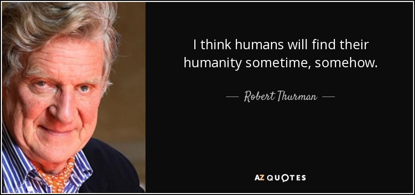 I think humans will find their humanity sometime, somehow. - Robert Thurman