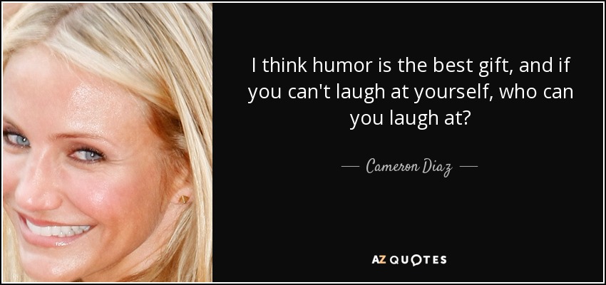 I think humor is the best gift, and if you can't laugh at yourself, who can you laugh at? - Cameron Diaz