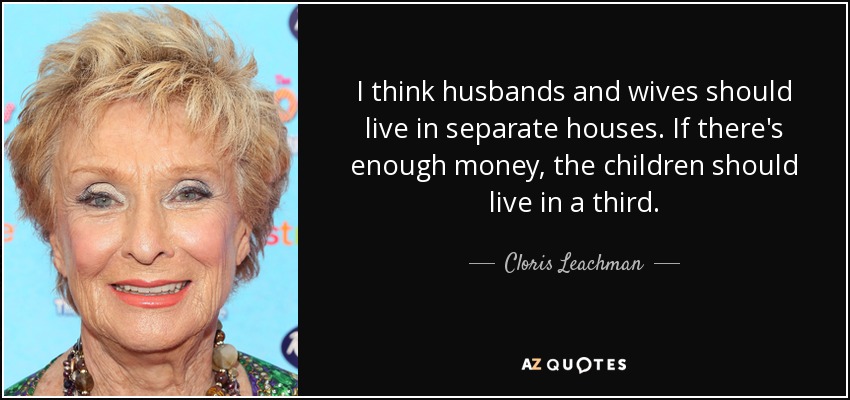 I think husbands and wives should live in separate houses. If there's enough money, the children should live in a third. - Cloris Leachman