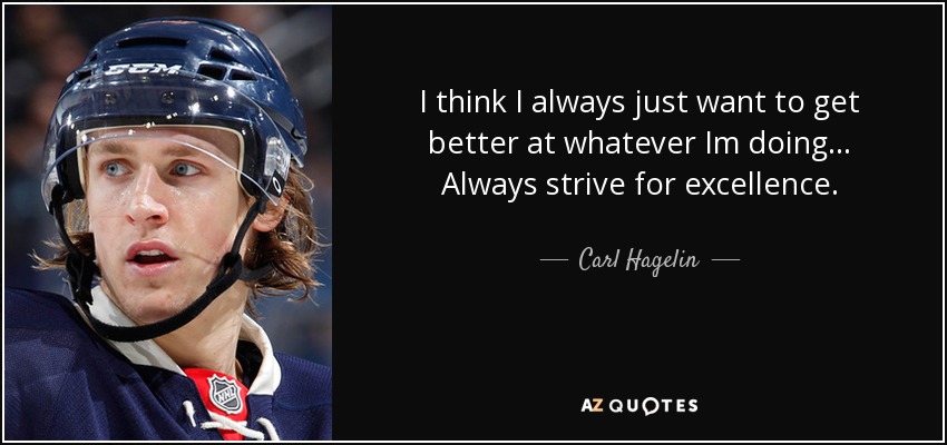 I think I always just want to get better at whatever Im doing... Always strive for excellence. - Carl Hagelin