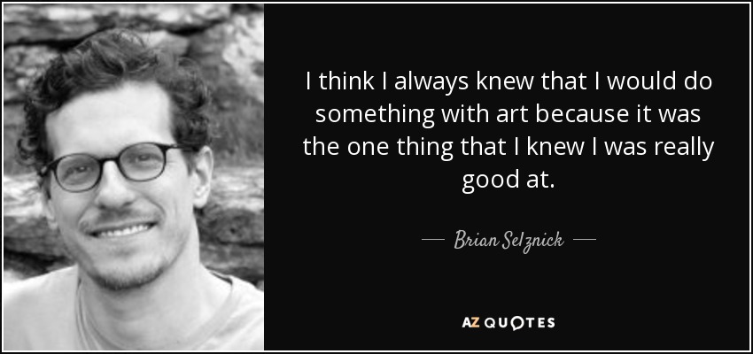 I think I always knew that I would do something with art because it was the one thing that I knew I was really good at. - Brian Selznick