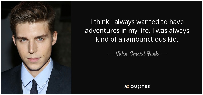 I think I always wanted to have adventures in my life. I was always kind of a rambunctious kid. - Nolan Gerard Funk