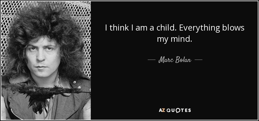 I think I am a child. Everything blows my mind. - Marc Bolan