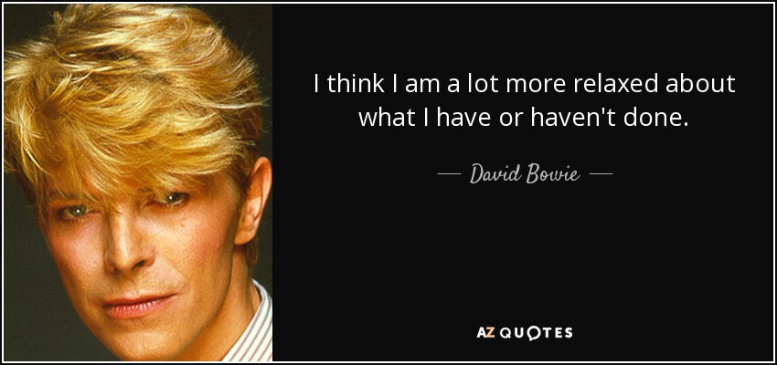 I think I am a lot more relaxed about what I have or haven't done. - David Bowie