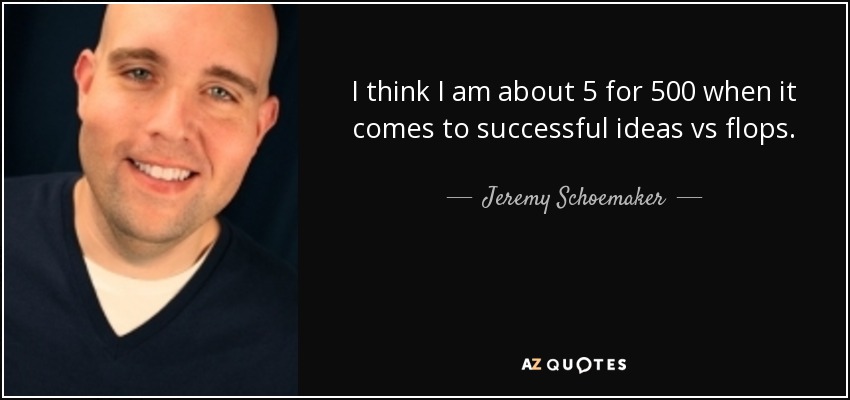 I think I am about 5 for 500 when it comes to successful ideas vs flops. - Jeremy Schoemaker