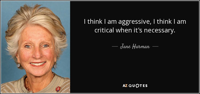 I think I am aggressive, I think I am critical when it's necessary. - Jane Harman