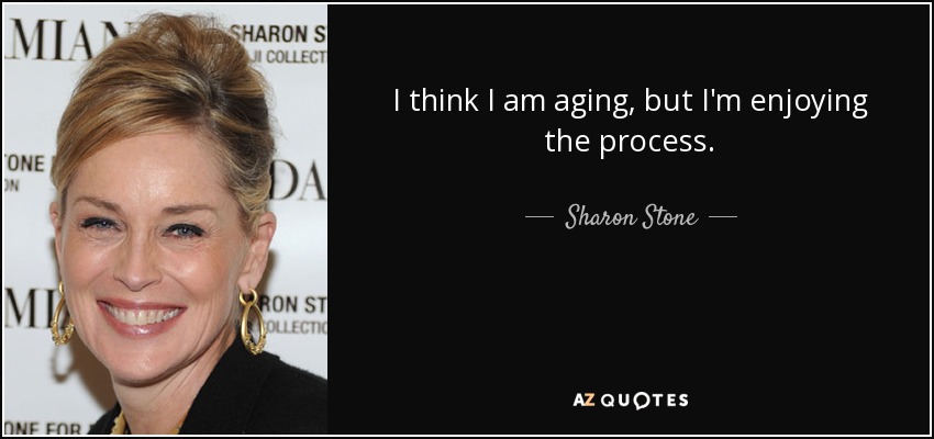 I think I am aging, but I'm enjoying the process. - Sharon Stone