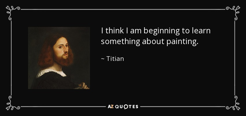 I think I am beginning to learn something about painting. - Titian