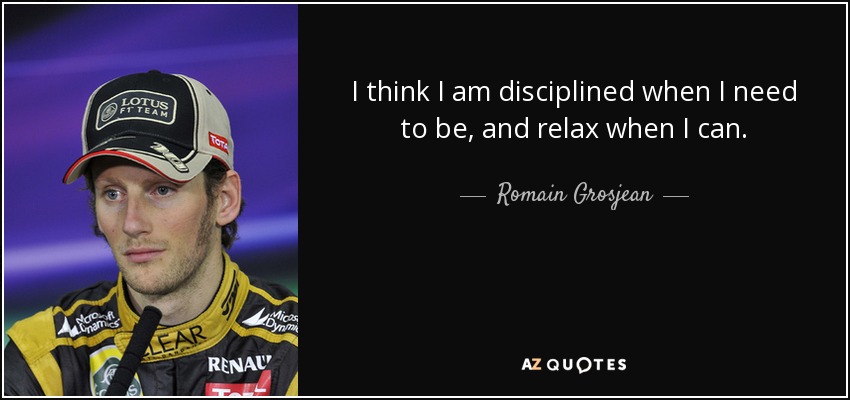 I think I am disciplined when I need to be, and relax when I can. - Romain Grosjean