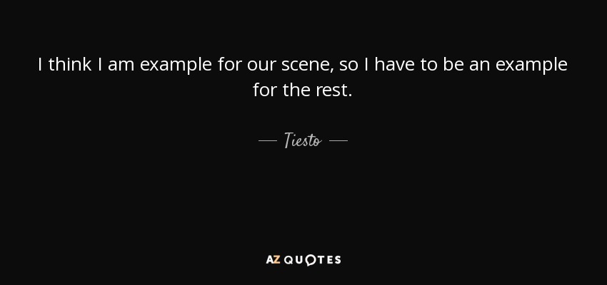 I think I am example for our scene, so I have to be an example for the rest. - Tiesto