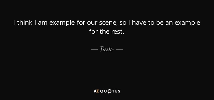 I think I am example for our scene, so I have to be an example for the rest. - Tiesto
