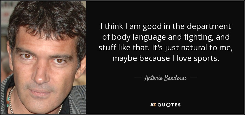 I think I am good in the department of body language and fighting, and stuff like that. It's just natural to me, maybe because I love sports. - Antonio Banderas