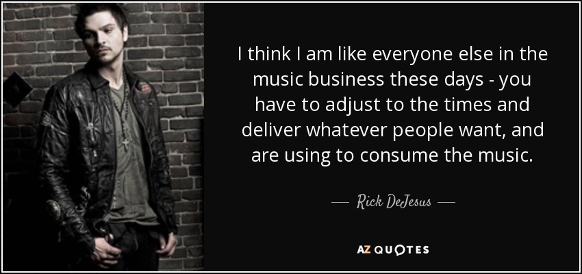I think I am like everyone else in the music business these days - you have to adjust to the times and deliver whatever people want, and are using to consume the music. - Rick DeJesus