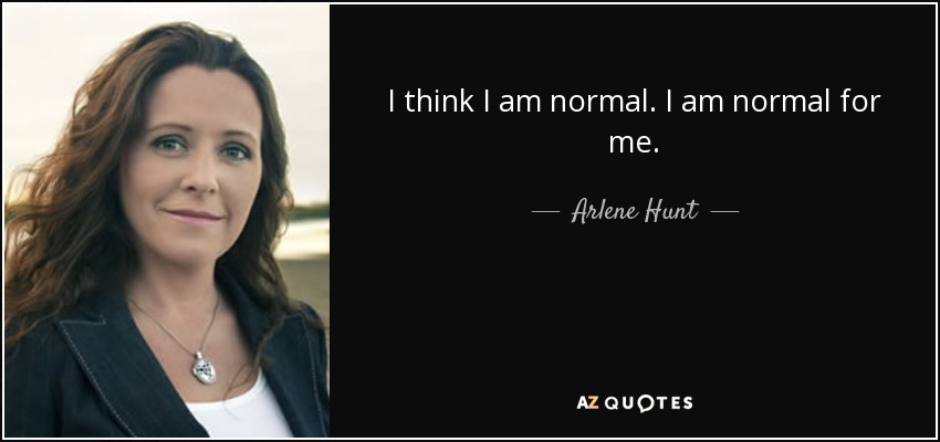 I think I am normal. I am normal for me. - Arlene Hunt