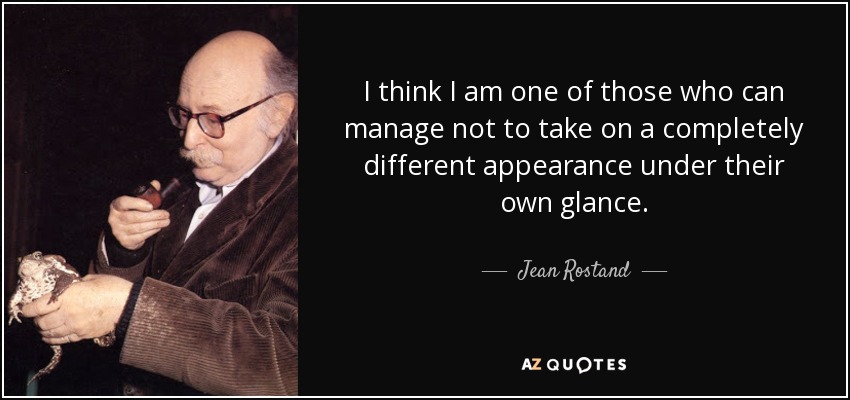 I think I am one of those who can manage not to take on a completely different appearance under their own glance. - Jean Rostand