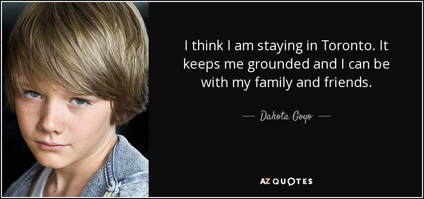 I think I am staying in Toronto. It keeps me grounded and I can be with my family and friends. - Dakota Goyo