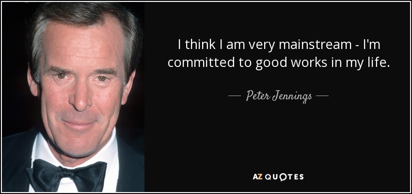 I think I am very mainstream - I'm committed to good works in my life. - Peter Jennings