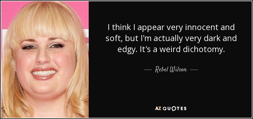 I think I appear very innocent and soft, but I'm actually very dark and edgy. It's a weird dichotomy. - Rebel Wilson