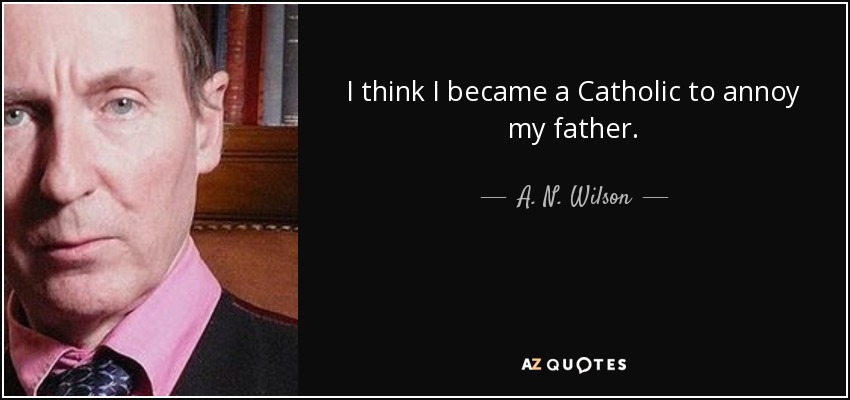 I think I became a Catholic to annoy my father. - A. N. Wilson