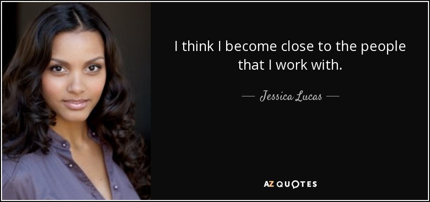 I think I become close to the people that I work with. - Jessica Lucas