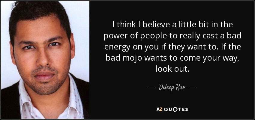 I think I believe a little bit in the power of people to really cast a bad energy on you if they want to. If the bad mojo wants to come your way, look out. - Dileep Rao