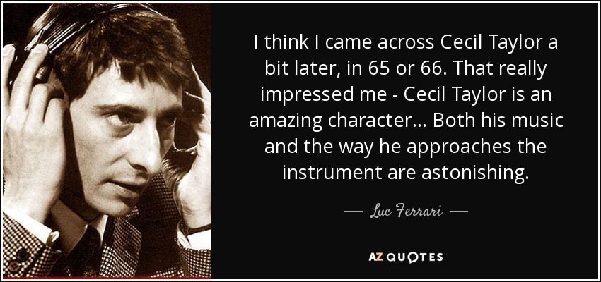 I think I came across Cecil Taylor a bit later, in 65 or 66. That really impressed me - Cecil Taylor is an amazing character... Both his music and the way he approaches the instrument are astonishing. - Luc Ferrari