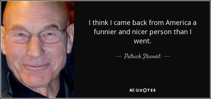 I think I came back from America a funnier and nicer person than I went. - Patrick Stewart