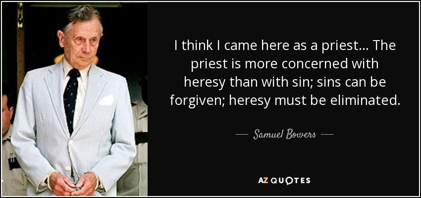 I think I came here as a priest... The priest is more concerned with heresy than with sin; sins can be forgiven; heresy must be eliminated. - Samuel Bowers