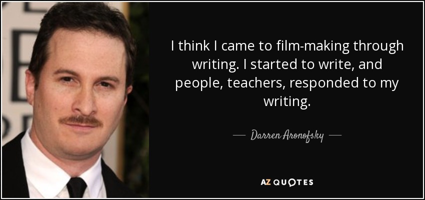 I think I came to film-making through writing. I started to write, and people, teachers, responded to my writing. - Darren Aronofsky