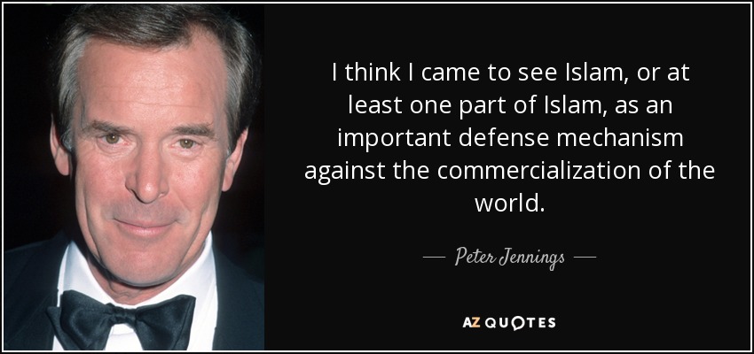 I think I came to see Islam, or at least one part of Islam, as an important defense mechanism against the commercialization of the world. - Peter Jennings