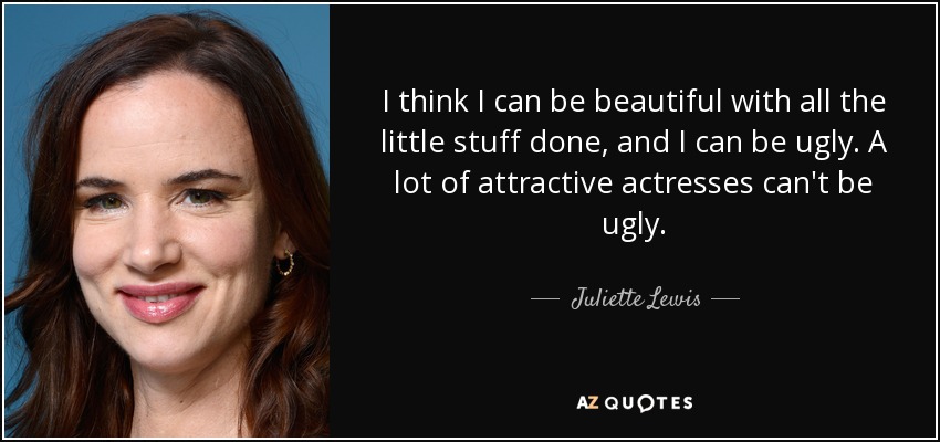 I think I can be beautiful with all the little stuff done, and I can be ugly. A lot of attractive actresses can't be ugly. - Juliette Lewis