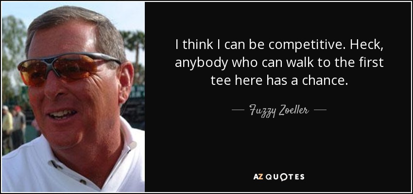 I think I can be competitive. Heck, anybody who can walk to the first tee here has a chance. - Fuzzy Zoeller
