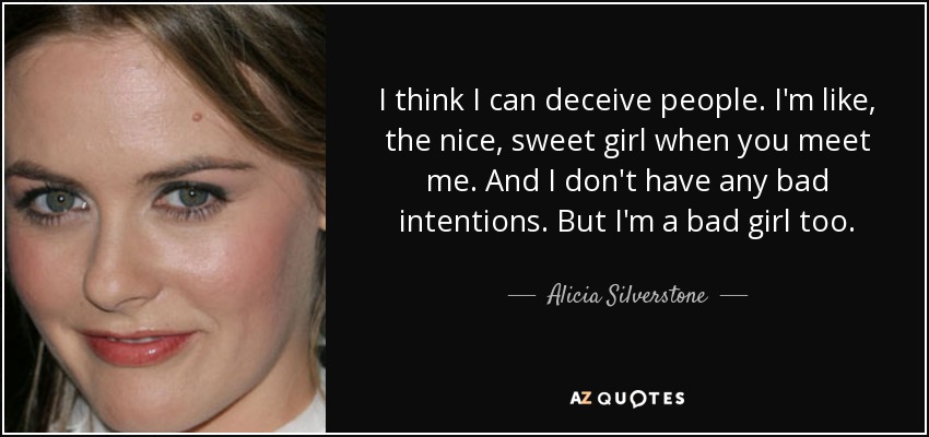 I think I can deceive people. I'm like, the nice, sweet girl when you meet me. And I don't have any bad intentions. But I'm a bad girl too. - Alicia Silverstone
