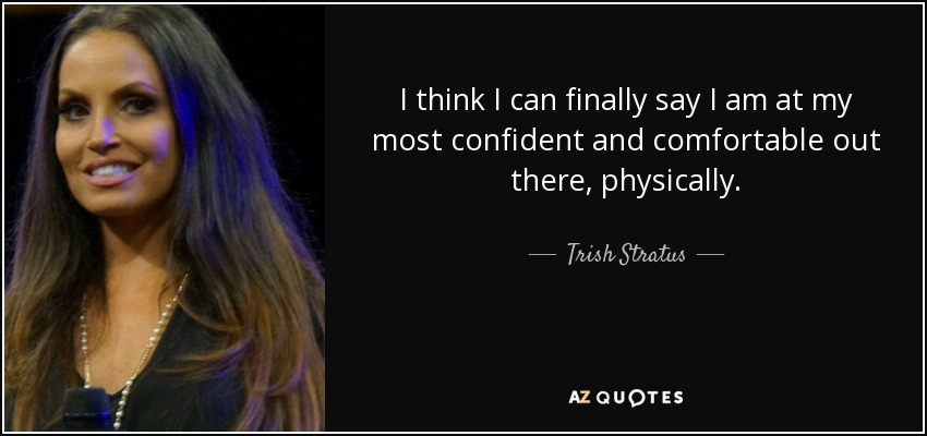 I think I can finally say I am at my most confident and comfortable out there, physically. - Trish Stratus