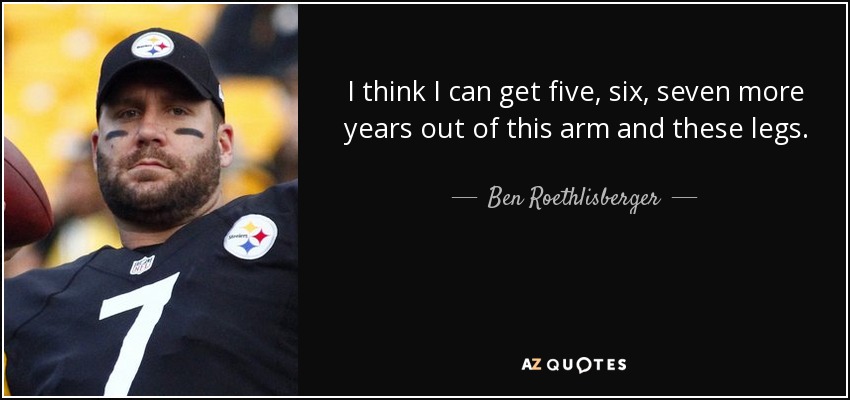 I think I can get five, six, seven more years out of this arm and these legs. - Ben Roethlisberger