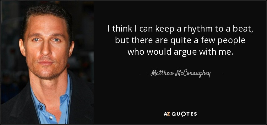 I think I can keep a rhythm to a beat, but there are quite a few people who would argue with me. - Matthew McConaughey