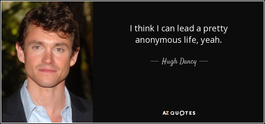 I think I can lead a pretty anonymous life, yeah. - Hugh Dancy