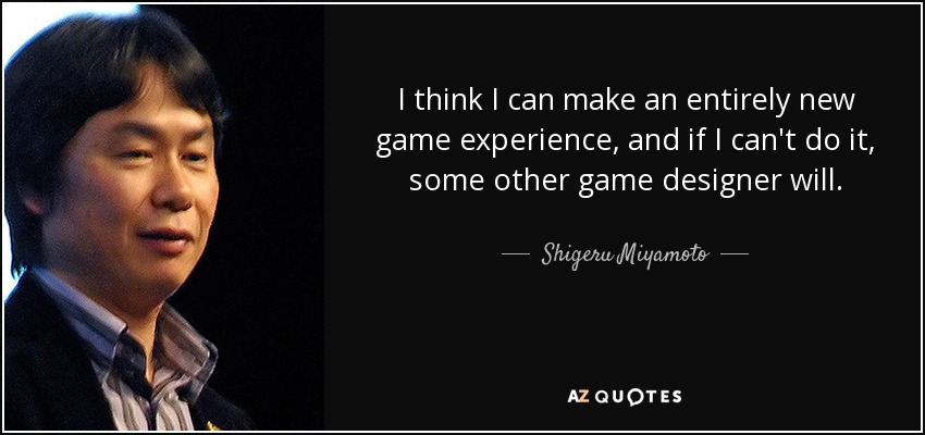 I think I can make an entirely new game experience, and if I can't do it, some other game designer will. - Shigeru Miyamoto