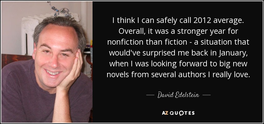 I think I can safely call 2012 average. Overall, it was a stronger year for nonfiction than fiction - a situation that would've surprised me back in January, when I was looking forward to big new novels from several authors I really love. - David Edelstein